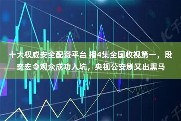 十大权威安全配资平台 播4集全国收视第一，段奕宏令观众成功入坑，央视公安剧又出黑马