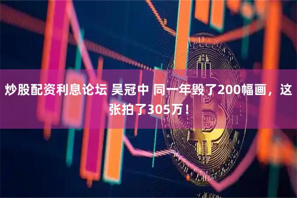 炒股配资利息论坛 吴冠中 同一年毁了200幅画，这张拍了305万！