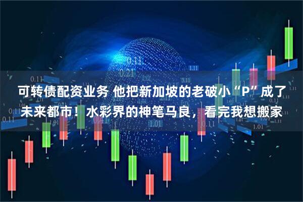 可转债配资业务 他把新加坡的老破小“P”成了未来都市！水彩界的神笔马良，看完我想搬家