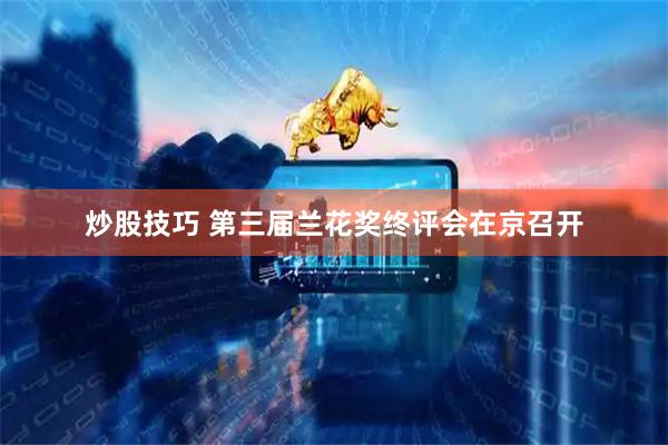 炒股技巧 第三届兰花奖终评会在京召开