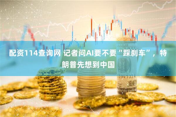 配资114查询网 记者问AI要不要“踩刹车”,特朗普先想到中国