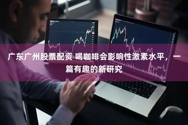 广东广州股票配资 喝咖啡会影响性激素水平，一篇有趣的新研究