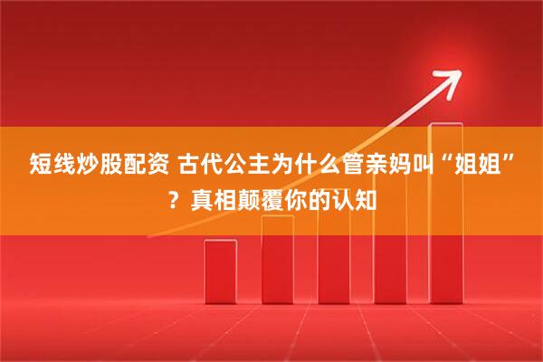 短线炒股配资 古代公主为什么管亲妈叫“姐姐”？真相颠覆你的认知