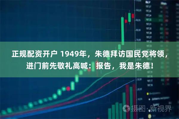 正规配资开户 1949年，朱德拜访国民党将领，进门前先敬礼高喊：报告，我是朱德！